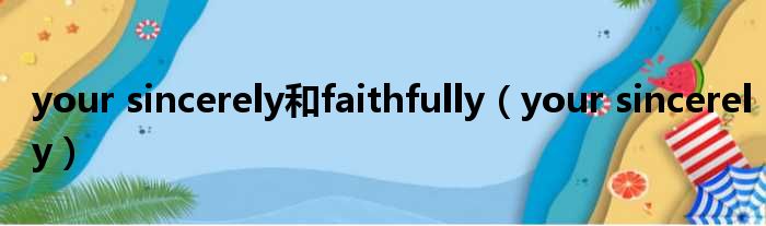 your sincerely和faithfully（your sincerely）