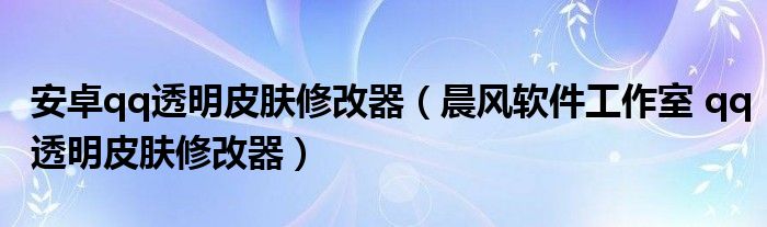  安卓qq透明皮肤修改器（晨风软件工作室 qq透明皮肤修改器）