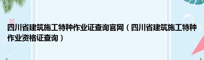 四川省建筑施工特种作业证查询官网（四川省建筑施工特种作业资格证查询）