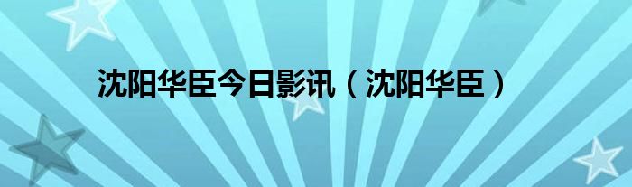  沈阳华臣今日影讯（沈阳华臣）