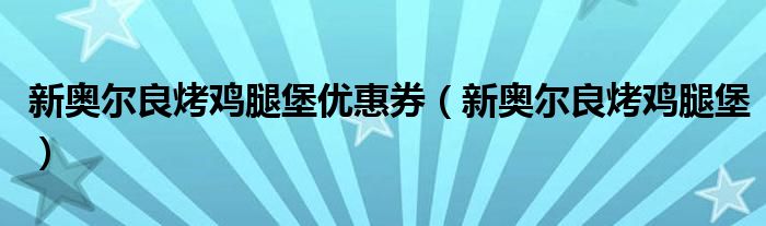 新奥尔良烤鸡腿堡优惠券（新奥尔良烤鸡腿堡）