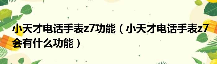 小天才电话手表z7功能（小天才电话手表z7会有什么功能）