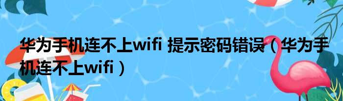 华为手机连不上wifi 提示密码错误（华为手机连不上wifi）