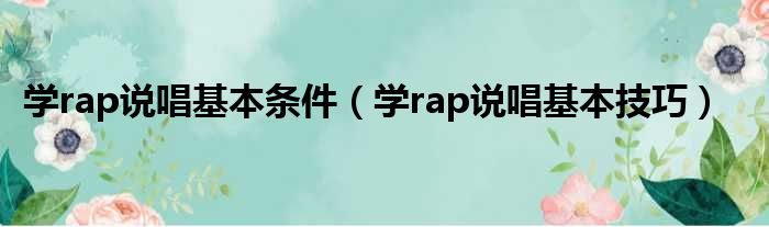 学rap说唱基本条件（学rap说唱基本技巧）