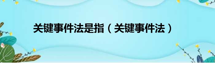 关键事件法是指（关键事件法）