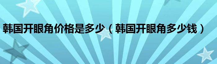  韩国开眼角价格是多少（韩国开眼角多少钱）