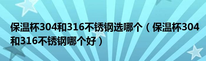 保温杯304和316不锈钢选哪个（保温杯304和316不锈钢哪个好）