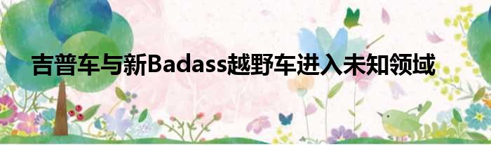 吉普车与新Badass越野车进入未知领域