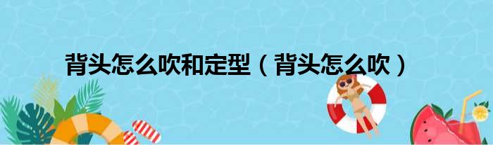 背头怎么吹和定型（背头怎么吹）