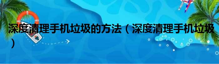 深度清理手机垃圾的方法（深度清理手机垃圾）