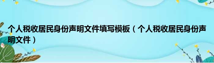 个人税收居民身份声明文件填写模板（个人税收居民身份声明文件）