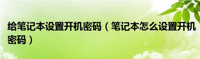 给笔记本设置开机密码（笔记本怎么设置开机密码）