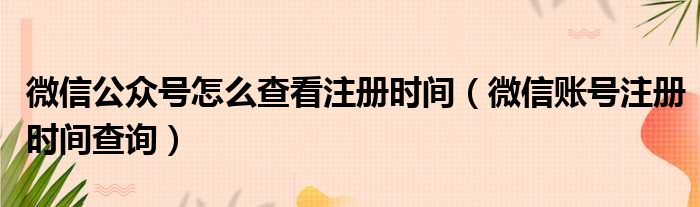 微信公众号怎么查看注册时间（微信账号注册时间查询）