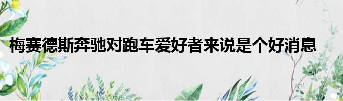 梅赛德斯奔驰对跑车爱好者来说是个好消息