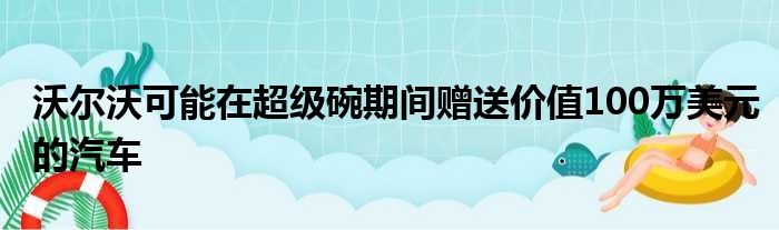 沃尔沃可能在超级碗期间赠送价值100万美元的汽车