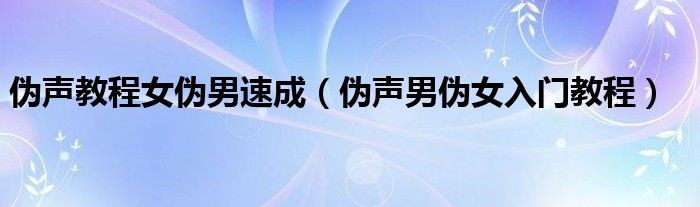 伪声教程女伪男速成（伪声男伪女入门教程）