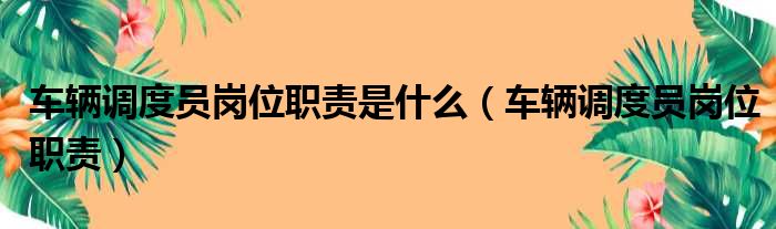 车辆调度员岗位职责是什么（车辆调度员岗位职责）