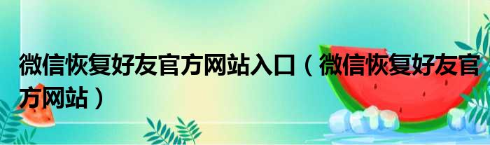 微信恢复好友官方网站入口（微信恢复好友官方网站）