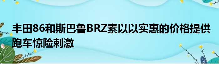 丰田86和斯巴鲁BRZ素以以实惠的价格提供跑车惊险刺激