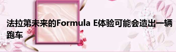 法拉第未来的Formula E体验可能会造出一辆跑车