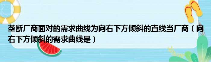 垄断厂商面对的需求曲线为向右下方倾斜的直线当厂商（向右下方倾斜的需求曲线是）