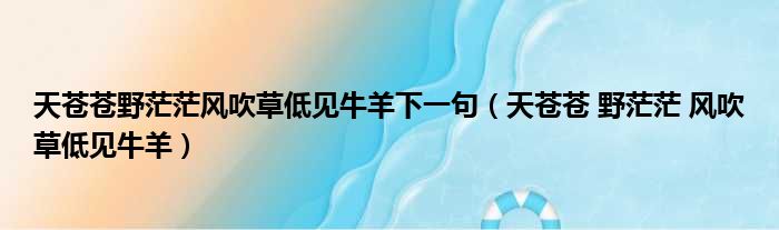 天苍苍野茫茫风吹草低见牛羊下一句（天苍苍 野茫茫 风吹草低见牛羊）