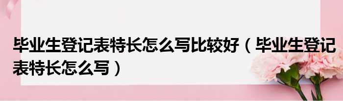 毕业生登记表特长怎么写比较好（毕业生登记表特长怎么写）