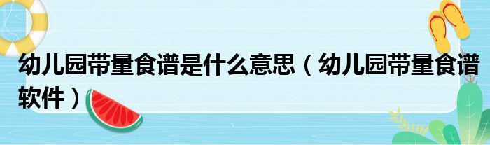 幼儿园带量食谱是什么意思（幼儿园带量食谱软件）