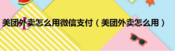 美团外卖怎么用微信支付（美团外卖怎么用）