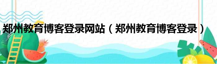 郑州教育博客登录网站（郑州教育博客登录）