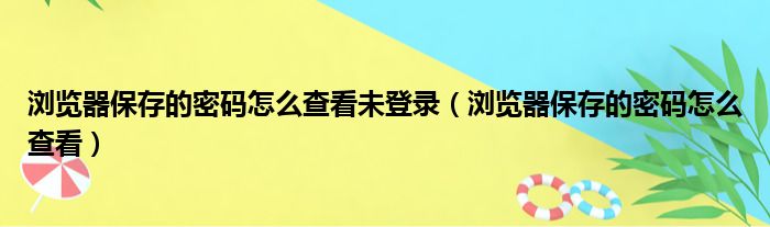 浏览器保存的密码怎么查看未登录（浏览器保存的密码怎么查看）