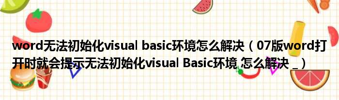 word无法初始化visual basic环境怎么解决（07版word打开时就会提示无法初始化visual Basic环境 怎么解决  ）