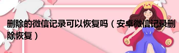 删除的微信记录可以恢复吗（安卓微信记录删除恢复）