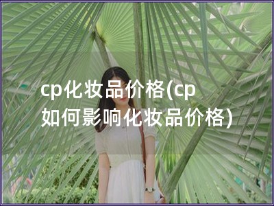 cp化妆品价格(cp 如何影响化妆品价格)