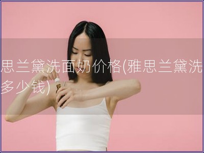 雅思兰黛洗面奶价格(雅思兰黛洗面奶多少钱)