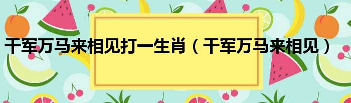 千军万马来相见打一生肖（千军万马来相见）