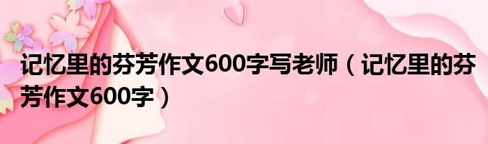 记忆里的芬芳作文600字写老师（记忆里的芬芳作文600字）