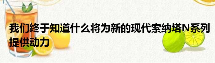 我们终于知道什么将为新的现代索纳塔N系列提供动力