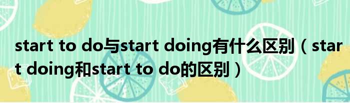 start to do与start doing有什么区别（start doing和start to do的区别）