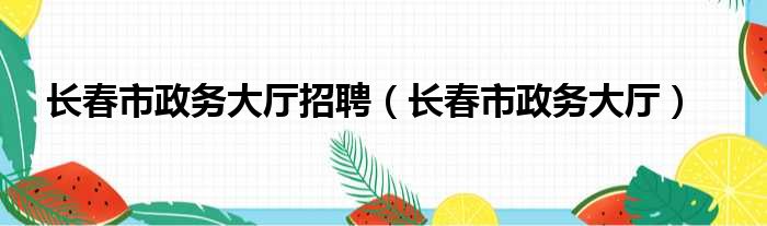 长春市政务大厅招聘（长春市政务大厅）