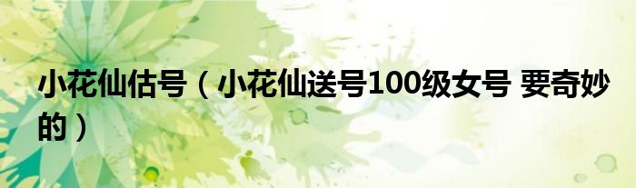 小花仙估号（小花仙送号100级女号 要奇妙的）