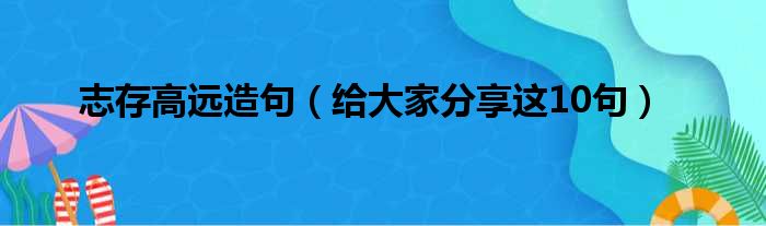 志存高远造句（给大家分享这10句）