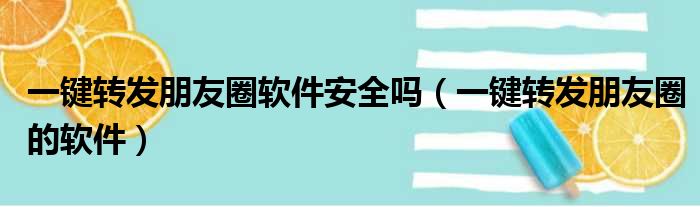 一键转发朋友圈软件安全吗（一键转发朋友圈的软件）