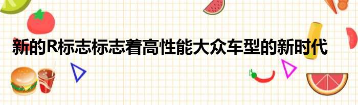 新的R标志标志着高性能大众车型的新时代