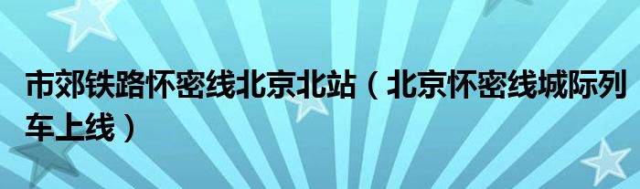  市郊铁路怀密线北京北站（北京怀密线城际列车上线）