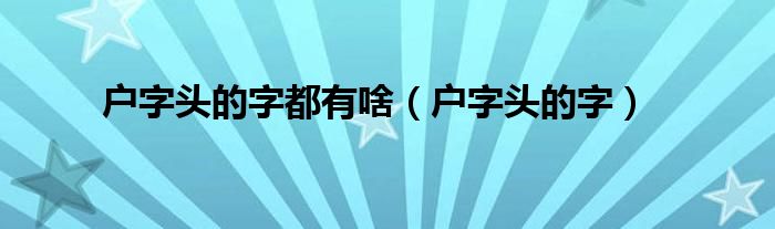  户字头的字都有啥（户字头的字）