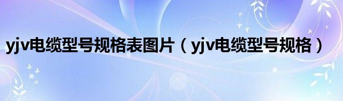  yjv电缆型号规格表图片（yjv电缆型号规格）