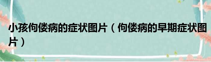 小孩佝偻病的症状图片（佝偻病的早期症状图片）