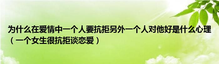 为什么在爱情中一个人要抗拒另外一个人对他好是什么心理（一个女生很抗拒谈恋爱）