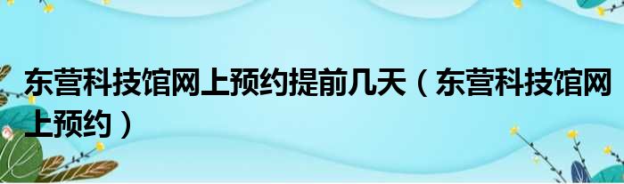 东营科技馆网上预约提前几天（东营科技馆网上预约）